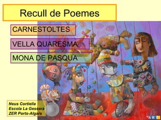 Recull de Poemes
CARNESTOLTES
VELLA QUARESMA
MONA DE PASQUA

Neus Cortiella
Escola La Gessera
ZER Ports-Algars

 