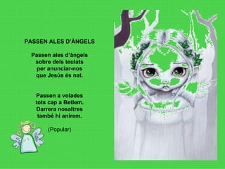 PASSEN ALES D’ÀNGELS Passen ales d’àngels sobre dels teulats per anunciar-nos que Jesús és nat. Passen a volades tots cap a Betlem. Darrera nosaltres també hi anirem. (Popular) 