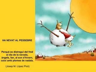 HA NEVAT AL PESSEBRE Perquè es distregui del fred el dia de la nevada, àngels, fan, al son d’hivern, coixí amb plomes de nadala.  (Josep M. López Picó) 