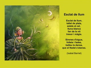 Esclat de llum Esclat de llum, tallet de plata, estels al cel,  lluna blanca fan de la nit tresor i màgia. Sirenes d'aigua, follets i fades, balleu la dansa, que el Nadal s'atansa. (Isabel Barriel) 