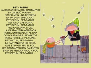 PET - PATUM LA CASTANYERA COU CASTANYES EN UN BIDÓ FORADAT POSEU-ME'N UNA DOTZENA EN UN DIARI EMBOLICAT. PET-PATUM, PET-PA...