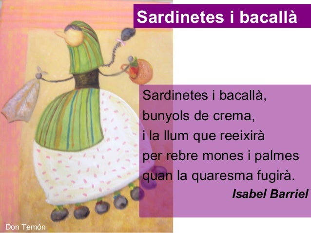 Sardinetes i bacallà
Sardinetes i bacallà,
bunyols de crema,
i la llum que reeixirà
per rebre mones i palmes
quan la quar...