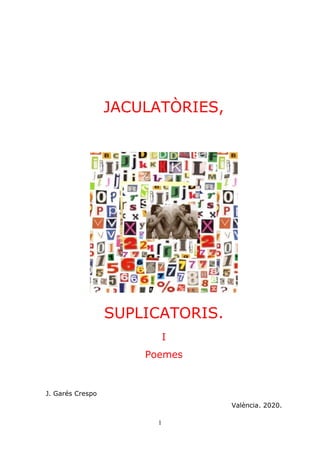 1
JACULATÒRIES,
SUPLICATORIS.
I
Poemes
J. Garés Crespo
València. 2020.
 