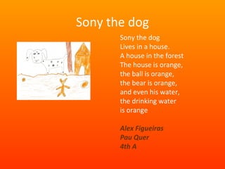 Sony the dog Sony the dog Lives in a house. A house in the forest The house is orange, the ball is orange,  the bear is orange, and even his water, the drinking water is orange Alex Figueiras Pau Quer 4th A 