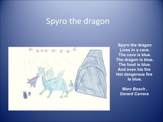 Spyro  the dragon Lives in a cave. The cave is blue. The dragon is blue. The food is blue. And even his fire  Hot dangerous fire  Is blue. Marc Bosch , Gerard Carrera  Spyro the dragon 
