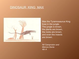 Max the Tyrannosaurus King lives in the jungle. The jungle is brown,  the plants are brown, the rocks are brown, and even the insects  are brown. Nil Camprodon and  Marcos Denia  4th A DINOSAUR  KING  MAX 