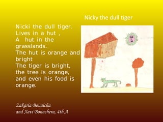 Nicki the dull tiger. Lives in a hut , A  hut in the grasslands. The hut is orange and bright The tiger is bright,  the tree is orange,  and even his food is orange. Zakaria Bouaicha  and Xavi Bonachera, 4th A Nicky the dull tiger 