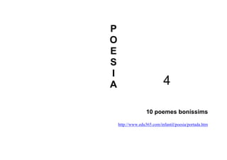 P
O
E
S
I
A                           4

                   10 poemes boníssims

    http://www.edu365.com/infantil/poesia/portada.htm
 