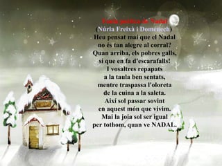Faula poètica de Nadal ( Núria  Freixà  i  Doménech )  Heu pensat mai que el Nadal no és tan alegre al corral? Quan arriba, els pobres galls, sí que en fa d'escarafalls! I vosaltres repapats a la taula ben sentats, mentre traspassa l'oloreta de la cuina a la saleta. Així sol passar sovint en aquest món que vivim. Mai la joia sol ser igual per tothom, quan ve NADAL. 