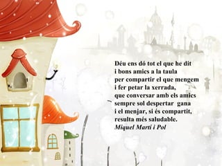 Déu ens dó tot el que he dit i bons amics a la taula per compartir el que mengem i fer petar la xerrada, que conversar amb els amics sempre sol despertar  gana i el menjar, si és compartit, resulta més saludable. Miquel Martí i Pol 
