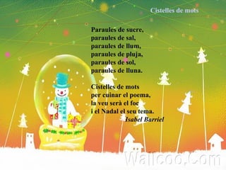 Paraules de sucre, paraules de sal, paraules de llum, paraules de pluja, paraules de sol, paraules de lluna. Cistelles de mots per cuinar el poema, la veu serà el foc i el Nadal el seu tema. Isabel Barriel Cistelles de mots 