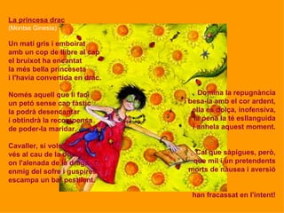 La princesa drac
(Montse Ginesta)

Un matí gris i emboirat
amb un cop de llibre al cap
el bruixot ha encantat
la més bella...