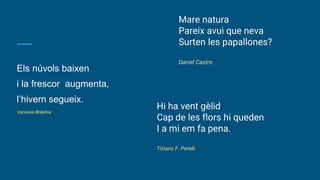 Els núvols baixen
i la frescor augmenta,
l’hivern segueix.
Vanessa Bolaños
Mare natura
Pareix avui que neva
Surten les papallones?
Daniel Castro
Hi ha vent gèlid
Cap de les flors hi queden
I a mi em fa pena.
Tiziano F. Perelli
 