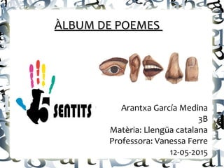 ÀLBUM DE POEMESÀLBUM DE POEMES
Arantxa García Medina
3B
Matèria: Llengüa catalana
Professora: Vanessa Ferre
12-05-2015
 