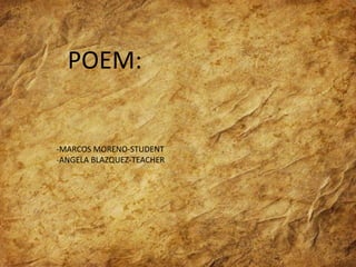 POEM: 
POEM: 
• Marcos moreno-4B 
• Angela Blazquez 
-MARCOS MORENO-STUDENT 
-ANGELA BLAZQUEZ-TEACHER 
 