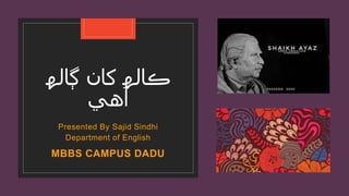 ‫ڳالھ‬ ‫کان‬ ‫ڪالھ‬
‫آهي‬
Presented By Sajid Sindhi
Department of English
MBBS CAMPUS DADU
 