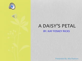 A DAISY’S PETAL
BY. KAY FOSKEY RICKS
Presented By. Mia Pearson
 