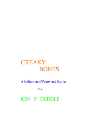 CREAKY
    BONES
A Collection of Poetry and Stories

            BY


KEN P DUDDLE
 