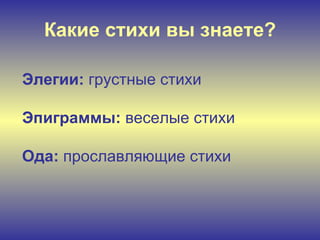 Какие стихи вы знаете? Элегии:  грустные стихи Эпиграммы:  веселые стихи Ода:  прославляющие стихи 