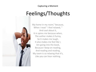 Capturing a Moment


Feelings/Thoughts
  My home in my room,” because,
   When I read “ I feel relaxed, “
           And c...