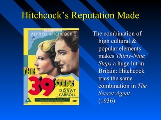Hitchcock’s Reputation Made
                The combination of
                  high cultural &
                  popular elements
                  makes Thirty-Nine
                  Steps a huge hit in
                  Britain: Hitchcock
                  tries the same
                  combination in The
                  Secret Agent
                  (1936)
 