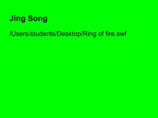 Jing Song
/Users/students/Desktop/Ring of fire.swf
 