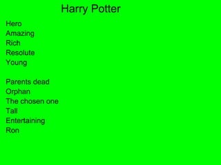 Hero
Amazing
Rich
Resolute
Young
Parents dead
Orphan
The chosen one
Tall
Entertaining
Ron
Harry Potter