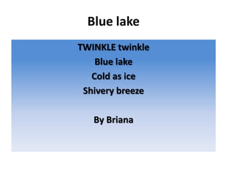 Blue lake
TWINKLE twinkle
Blue lake
Cold as ice
Shivery breeze
By Briana
 