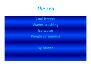 The sea
Cool breeze
Waves crashing
Ice water
People screaming
By Briana
 