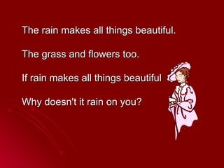 <ul><li>The rain makes all things beautiful. The grass and flowers too. If rain makes all things beautiful Why doesn't it ...