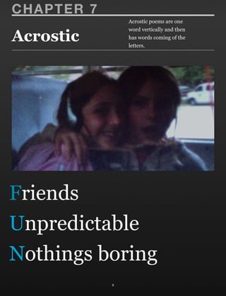 Acrostic
9
CHAPTER 7
Friends
Unpredictable
Nothings boring
Acrostic poems are one
word vertically and then
has words coming of the
letters.
 
