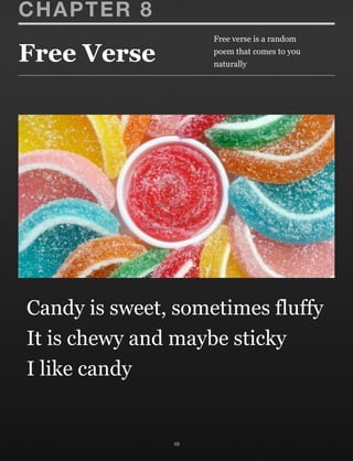 Free Verse
10
CHAPTER 8
Candy is sweet, sometimes fluffy
It is chewy and maybe sticky
I like candy
Free verse is a random
poem that comes to you
naturally
 