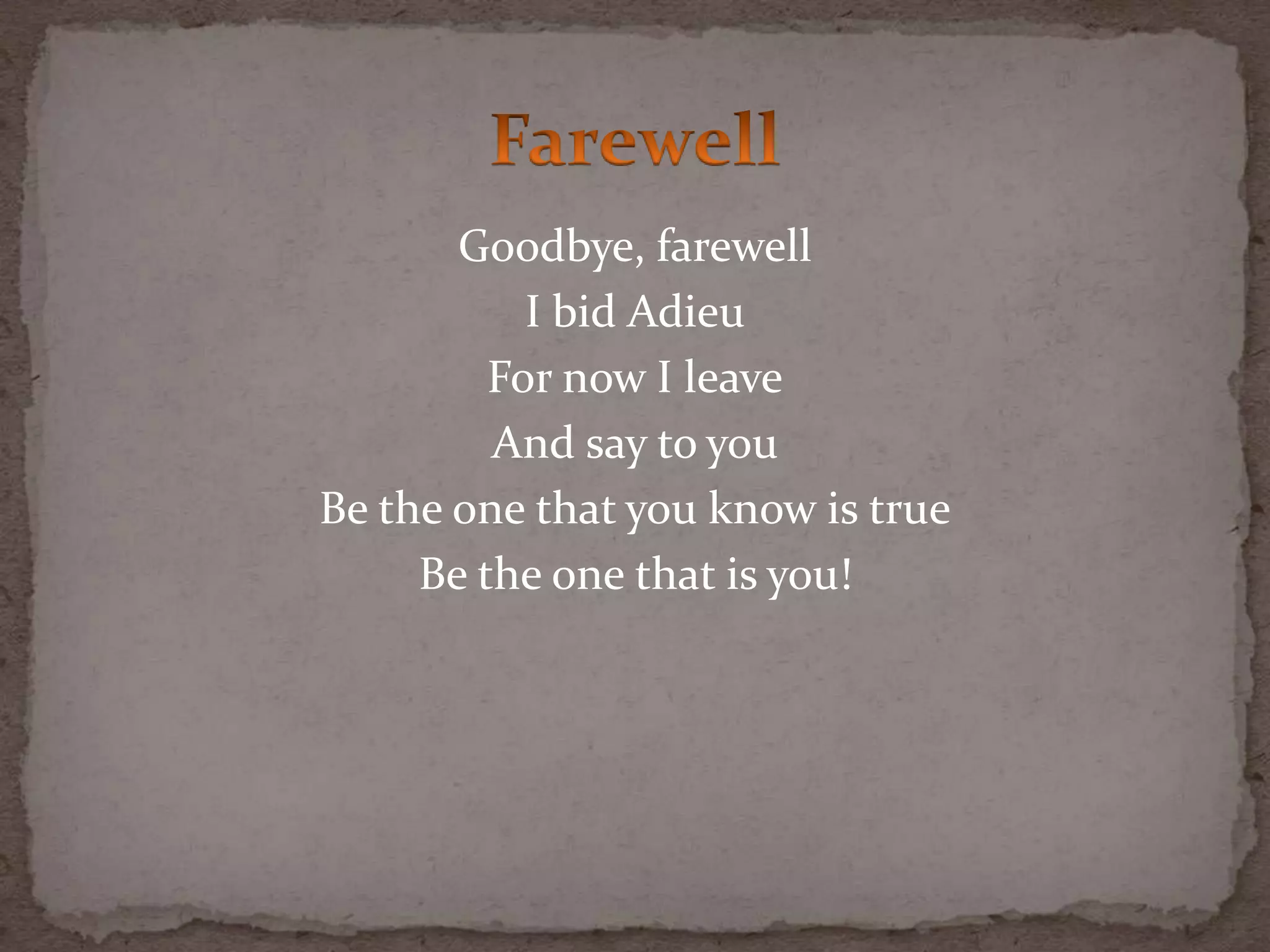 Goodbye, farewell
I bid Adieu
For now I leave
And say to you
Be the one that you know is true
Be the one that is you!
 