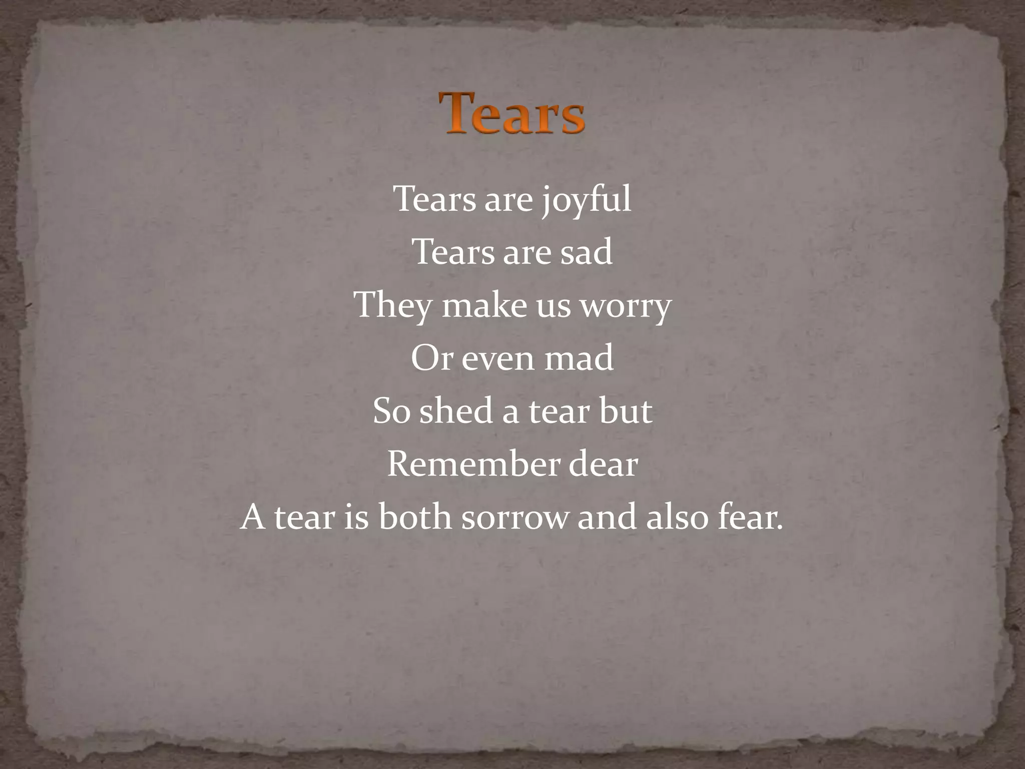 Tears are joyful
Tears are sad
They make us worry
Or even mad
So shed a tear but
Remember dear
A tear is both sorrow and also fear.
 
