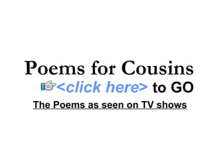 Poems for Cousins The Poems as seen on TV shows < click here >   to   GO 