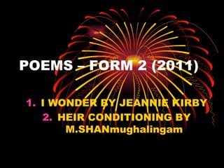 POEMS – FORM 2 (2011)

1. I WONDER BY JEANNIE KIRBY
   2. HEIR CONDITIONING BY
       M.SHANmughalingam
 