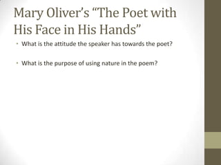 Mary Oliver’s “The Poet with
His Face in His Hands”
• What is the attitude the speaker has towards the poet?

• What is the purpose of using nature in the poem?
 