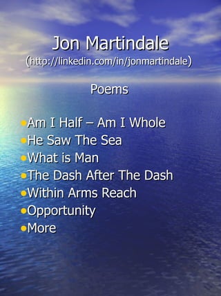 Jon Martindale
(http://linkedin.com/in/jonmartindale)

              Poems

•Am I Half – Am I Whole
•He Saw The Sea
•What is Man
•The Dash After The Dash
•Within Arms Reach
•Opportunity
•More
 
