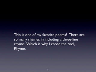 This is one of my favorite poems! There are
so many rhymes in including a three-line
rhyme. Which is why I chose the tool,
Rhyme.




                    5
 
