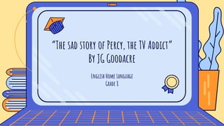 English Home Language
Grade 8
“The sad story of Percy, the TV Addict”
By JG Goodacre
 