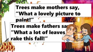 Trees make mothers say,
“What a lovely picture to
paint!”
Trees make fathers say,
“What a lot of leaves to
rake this fall!”