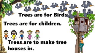 Trees are for Birds
Trees are for children.
Trees are to make tree
houses in.
