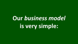 Our business model
is very simple:
 