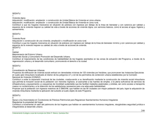 248
Ordenamiento Ecológico Local del municipio de Othón P. Blanco, Quintana Roo
SEDATU
1
Vivienda digna
Adquisición, modificación, ampliación o construcción de Unidad Básica de Vivienda en zona urbana.
Adquisición, modificación, ampliación o construcción de Unidad Básica de Vivienda en zona rural.
Contribuir a que los hogares mexicanos en situación de pobreza con ingresos por debajo de la línea de bienestar y con carencia por calidad y
espacios de la vivienda mejoren su calidad de vida a través de acciones de vivienda digna, con servicios básicos, como el acceso al agua, higiene y
saneamiento.
SEDATU
2
Vivienda Rural
Adquisición o construcción de una vivienda, ampliación o modificación en zona rural.
Contribuir a que los hogares mexicanos en situación de pobreza con ingresos por debajo de la línea de bienestar mínimo y con carencia por calidad y
espacios de la vivienda mejoren su calidad de vida a través de acciones de vivienda.
SEDATU
3
Habitat
Mejoramiento del Entorno Urbano.
Desarrollo Social y Comunitario Promoción del Desarrollo Urbano.
Contribuir al mejoramiento de las condiciones de habitabilidad de los hogares asentados en las zonas de actuación del Programa, a través de la
regeneración urbana y el desarrollo comunitario, promoviendo el derecho a la ciudad
SEDATU
4
Consolidación de Reservas Urbanas
Proyectos de edificación de vivienda social vertical con densidades mínimas de 120 viviendas por hectárea, que promueven las Instancias Ejecutoras
en suelo apto intraurbano localizado al interior de los polígonos U1 y U2 de los perímetros de contención urbana establecidos por la Comisión
Nacional de Vivienda (CONAVI)
Contribuir a evitar la expansión irracional de las ciudades, coadyuvando a su densificación mediante la construcción de vivienda social intraurbana
que permita la inclusión social de la población con menores ingresos, al acercarlas a las fuentes de empleo, a la plena suficiencia de servicios de
infraestructura y equipamiento y a esquemas de movilidad sustentable que les faciliten traslados peatonales y ciclistas, así como acceso a transporte
masivo no contaminante y a la obtención de los satisfactores necesarios para una adecuada habitabilidad.
Propiciar que la población con ingresos máximos de 5 SMGVM, que habiten en las 90 ciudades con mayor población del país, logre la adquisición de
vivienda intraurbana mediante la aplicación del subsidio al suelo objeto de este Programa.
SEDATU
5
Apoyo a los Avecindados en Condiciones de Pobreza Patrimonial para Regularizar Asentamientos Humanos Irregulares
Regularizar la propiedad del hogar
Contribuir a incrementar el valor del patrimonio de los hogares que habitan en asentamientos humanos irregulares, otorgándoles seguridad jurídica e
integrándolos al desarrollo urbano.
 