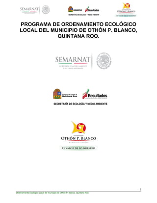 1
Ordenamiento Ecológico Local del municipio de Othón P. Blanco, Quintana Roo
PROGRAMA DE ORDENAMIENTO ECOLÓGICO
LOCAL DEL MUNICIPIO DE OTHÓN P. BLANCO,
QUINTANA ROO.
 