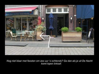 Nog niet klaar met feesten om zes uur s ochtends? Ga dan als je uit De Nacht komt lopen linksaf. 