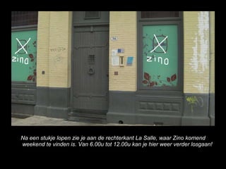 Na een stukje lopen zie je aan de rechterkant La Salle, waar Zino komend weekend te vinden is. Van 6.00u tot 12.00u kan je hier weer verder losgaan! 