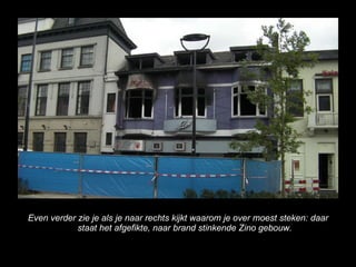 Even verder zie je als je naar rechts kijkt waarom je over moest steken: daar staat het afgefikte, naar brand stinkende Zino gebouw. 