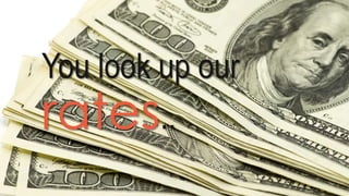 You look up our
rates..
 