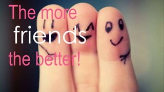 The more
friends,
the better!
 